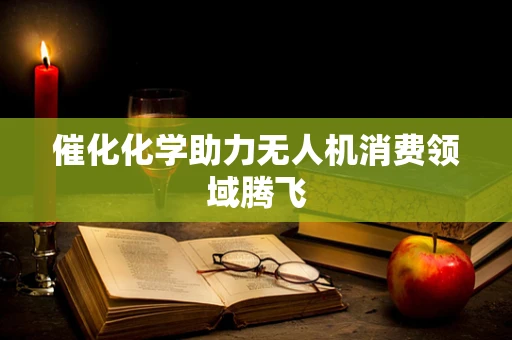 催化化学助力无人机消费领域腾飞