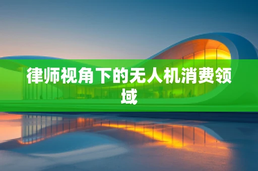 律师视角下的无人机消费领域