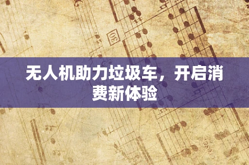 无人机助力垃圾车，开启消费新体验