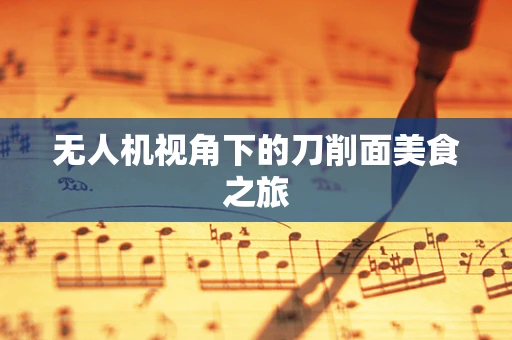 无人机视角下的刀削面美食之旅