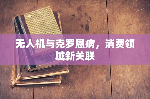 无人机与克罗恩病，消费领域新关联