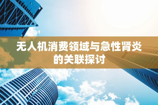 无人机消费领域与急性肾炎的关联探讨