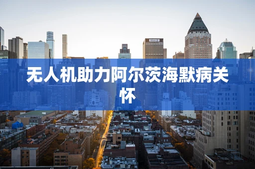 无人机助力阿尔茨海默病关怀