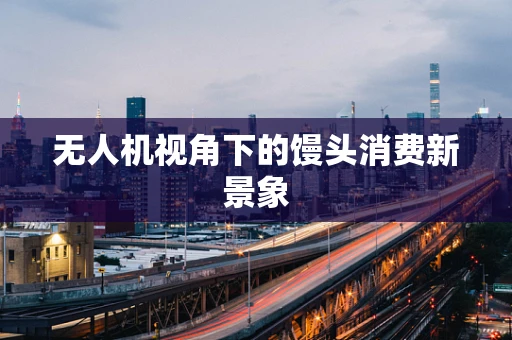 无人机视角下的馒头消费新景象
