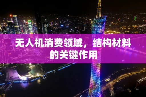 无人机消费领域，结构材料的关键作用