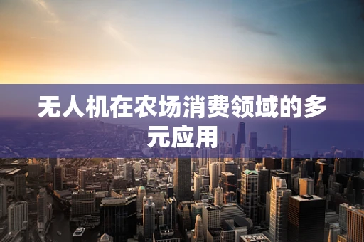 无人机在农场消费领域的多元应用