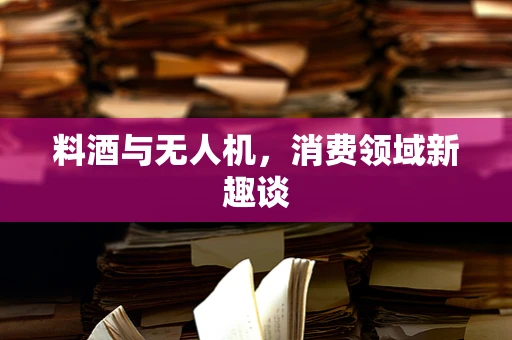 料酒与无人机，消费领域新趣谈