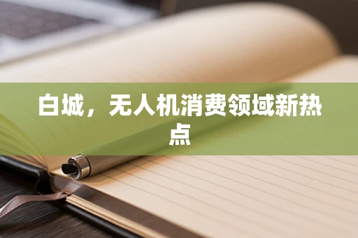 白城，无人机消费领域新热点