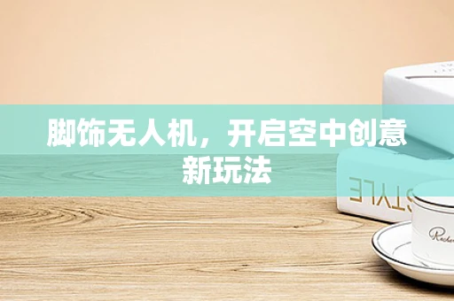 脚饰无人机，开启空中创意新玩法