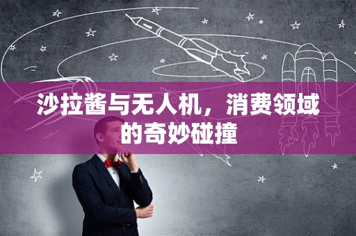 沙拉酱与无人机，消费领域的奇妙碰撞