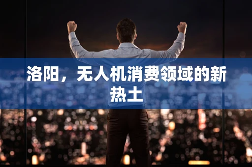 洛阳，无人机消费领域的新热土