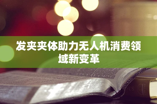 发夹夹体助力无人机消费领域新变革