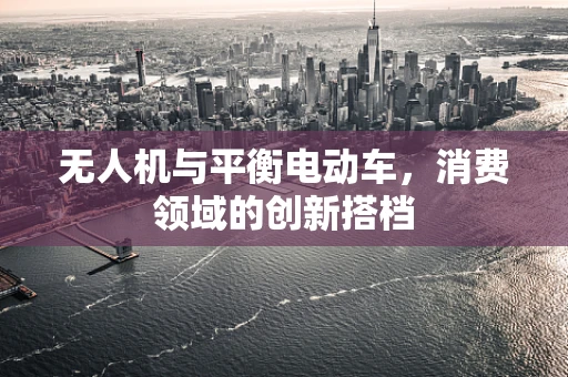 无人机与平衡电动车，消费领域的创新搭档
