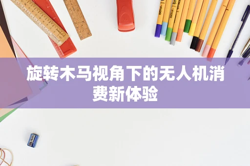 旋转木马视角下的无人机消费新体验
