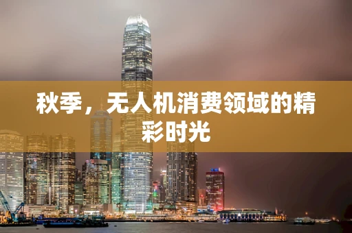 秋季，无人机消费领域的精彩时光