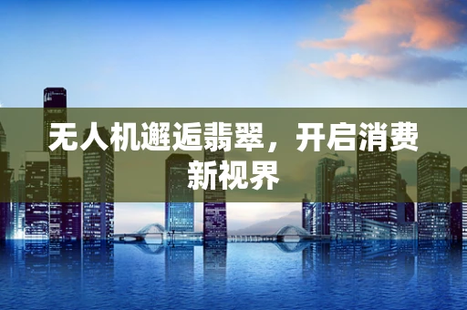 无人机邂逅翡翠，开启消费新视界
