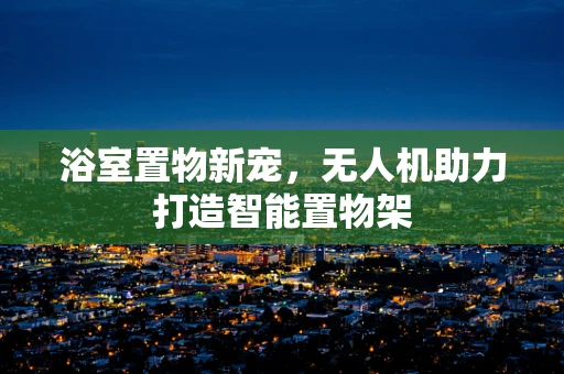 浴室置物新宠，无人机助力打造智能置物架