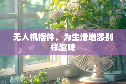 无人机摆件，为生活增添别样趣味