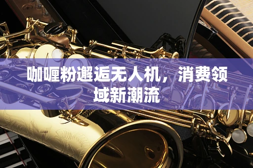 咖喱粉邂逅无人机，消费领域新潮流