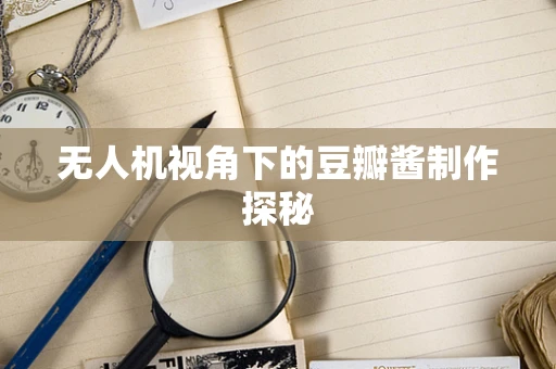 无人机视角下的豆瓣酱制作探秘