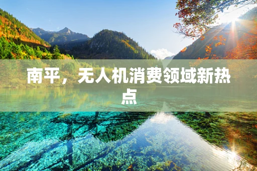 南平，无人机消费领域新热点
