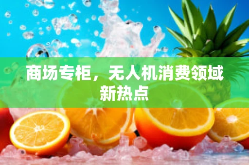 商场专柜，无人机消费领域新热点