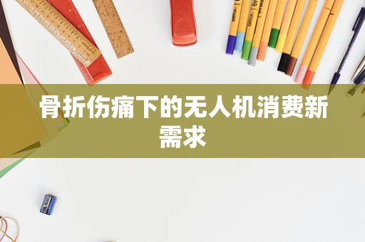 骨折伤痛下的无人机消费新需求