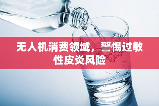 无人机消费领域，警惕过敏性皮炎风险