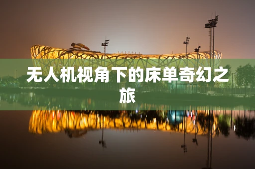 无人机视角下的床单奇幻之旅