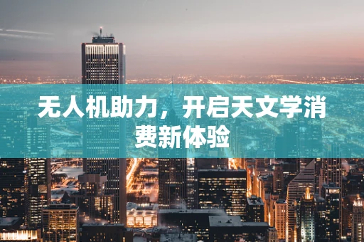 无人机助力，开启天文学消费新体验