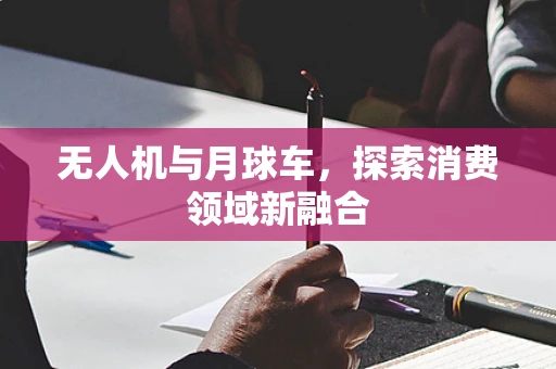 无人机与月球车，探索消费领域新融合