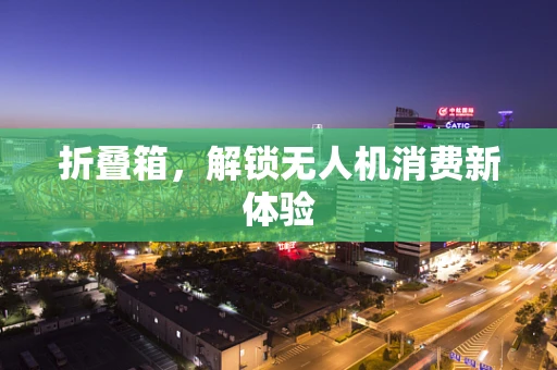 折叠箱，解锁无人机消费新体验