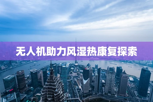 无人机助力风湿热康复探索