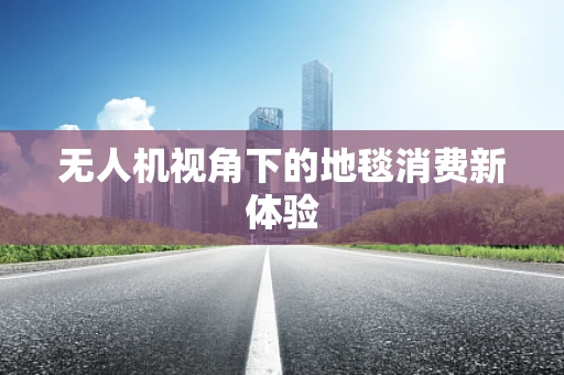 无人机视角下的地毯消费新体验