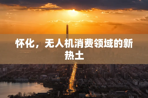 怀化，无人机消费领域的新热土