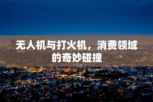 无人机与打火机，消费领域的奇妙碰撞