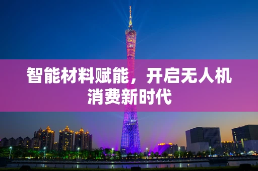 智能材料赋能，开启无人机消费新时代
