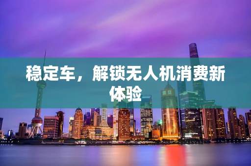 稳定车，解锁无人机消费新体验