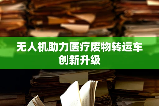 无人机助力医疗废物转运车创新升级