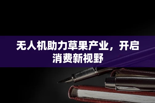 无人机助力草果产业，开启消费新视野