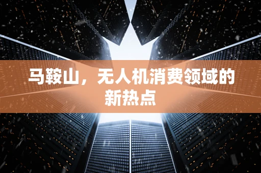 马鞍山，无人机消费领域的新热点