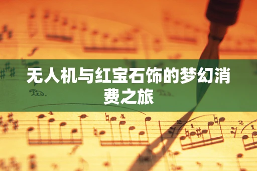 无人机与红宝石饰的梦幻消费之旅