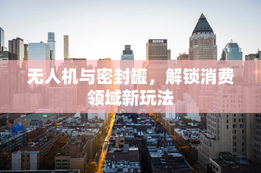 无人机与密封罐，解锁消费领域新玩法