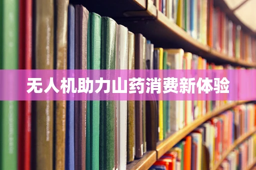 无人机助力山药消费新体验