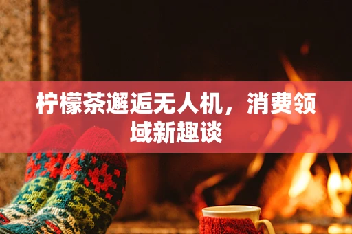 柠檬茶邂逅无人机，消费领域新趣谈