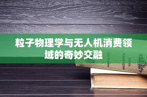 粒子物理学与无人机消费领域的奇妙交融