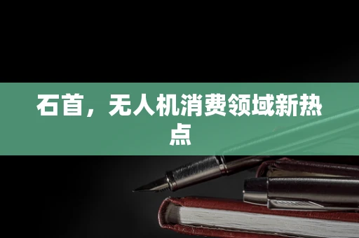 石首，无人机消费领域新热点