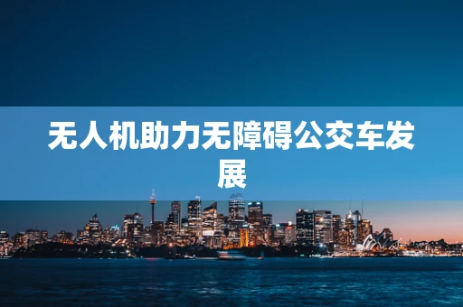 无人机助力无障碍公交车发展