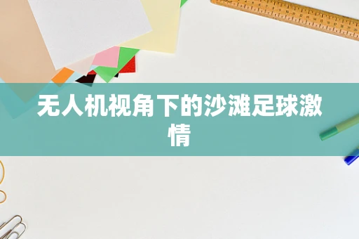 无人机视角下的沙滩足球激情