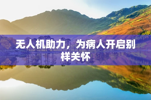 无人机助力，为病人开启别样关怀